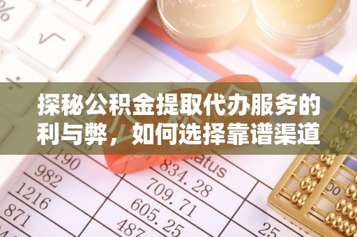 波密探秘公积金提取代办服务的利与弊，如何选择靠谱渠道？