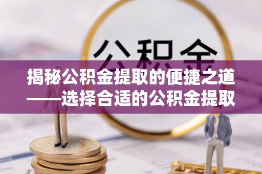 波密揭秘公积金提取的便捷之道——选择合适的公积金提取代办单位