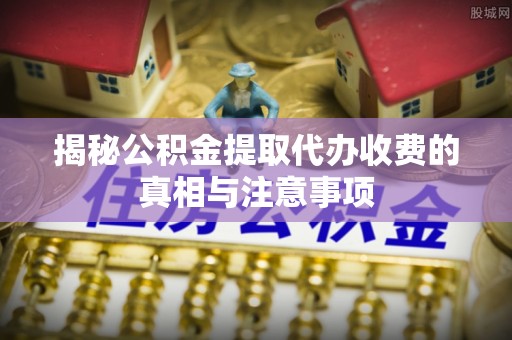 波密揭秘公积金提取代办收费的真相与注意事项