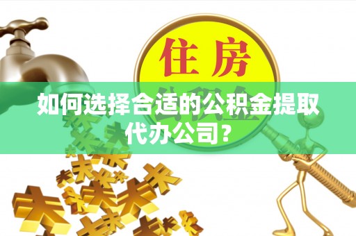 波密如何选择合适的公积金提取代办公司？