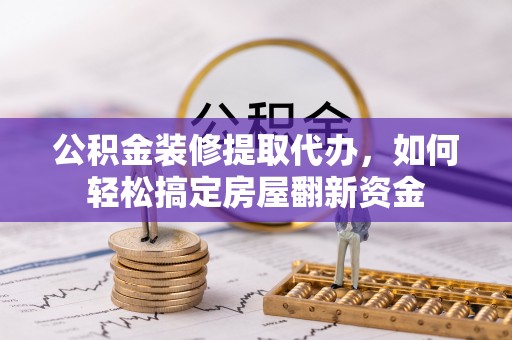 波密公积金装修提取代办，如何轻松搞定房屋翻新资金