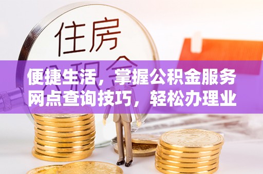 波密便捷生活，掌握公积金服务网点查询技巧，轻松办理业务