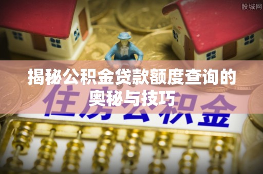波密揭秘公积金贷款额度查询的奥秘与技巧