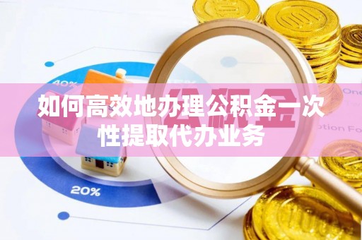 波密如何高效地办理公积金一次性提取代办业务