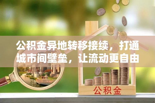 波密公积金异地转移接续，打通城市间壁垒，让流动更自由