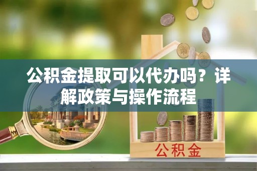波密公积金提取可以代办吗？详解政策与操作流程