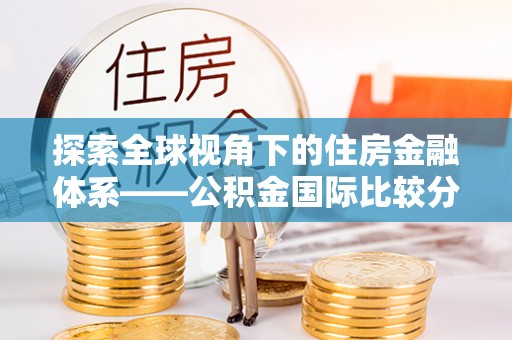 波密探索全球视角下的住房金融体系——公积金国际比较分析