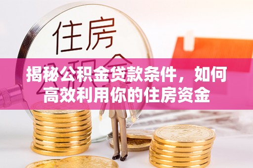 波密揭秘公积金贷款条件，如何高效利用你的住房资金