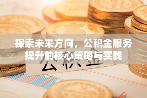 波密探索未来方向，公积金服务提升的核心策略与实践