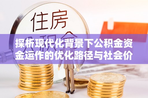波密探析现代化背景下公积金资金运作的优化路径与社会价值