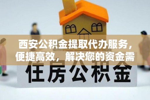 波密西安公积金提取代办服务，便捷高效，解决您的资金需求