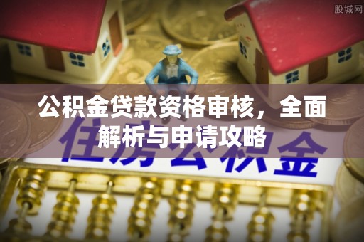 波密公积金贷款资格审核，全面解析与申请攻略