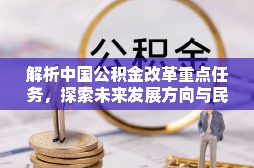 波密解析中国公积金改革重点任务，探索未来发展方向与民生影响
