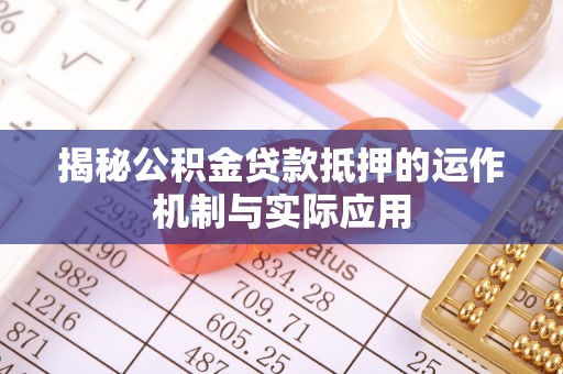 波密揭秘公积金贷款抵押的运作机制与实际应用