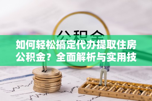 波密如何轻松搞定代办提取住房公积金？全面解析与实用技巧