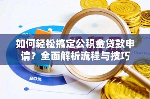 波密如何轻松搞定公积金贷款申请？全面解析流程与技巧