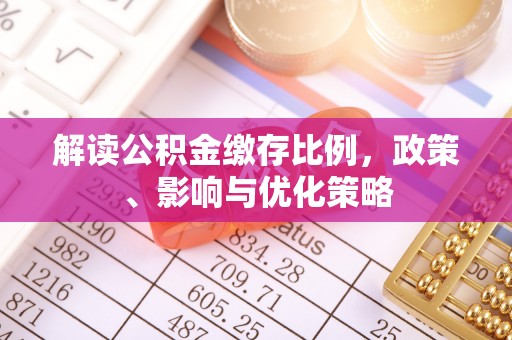 波密解读公积金缴存比例，政策、影响与优化策略