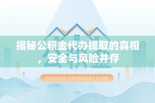 波密揭秘公积金代办提取的真相，安全与风险并存