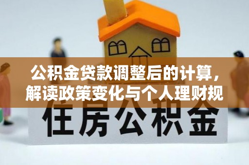 波密公积金贷款调整后的计算，解读政策变化与个人理财规划