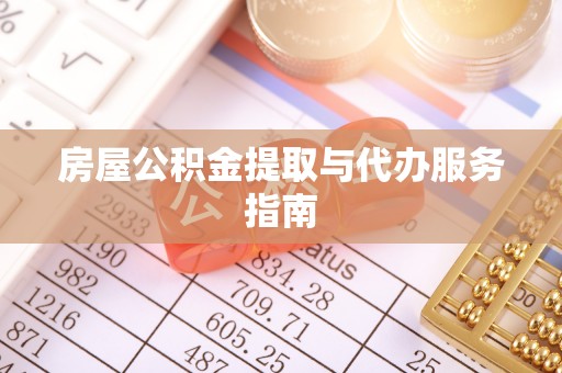 波密房屋公积金提取与代办服务指南