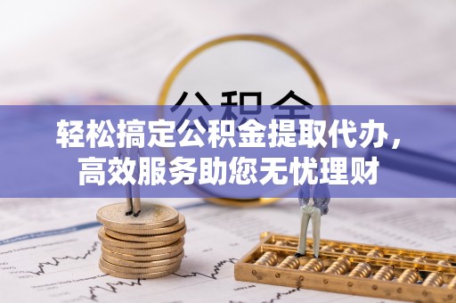 波密轻松搞定公积金提取代办，高效服务助您无忧理财