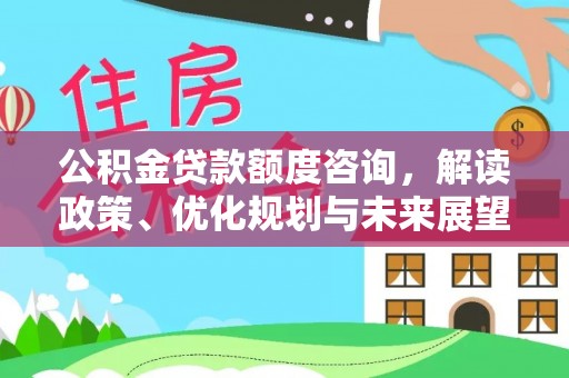 波密公积金贷款额度咨询，解读政策、优化规划与未来展望
