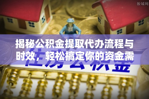 波密揭秘公积金提取代办流程与时效，轻松搞定你的资金需求