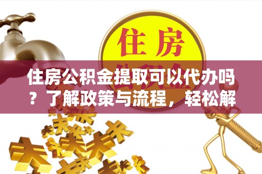 波密住房公积金提取可以代办吗？了解政策与流程，轻松解决疑问