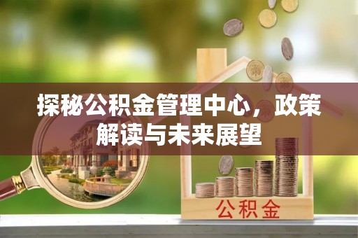 波密探秘公积金管理中心，政策解读与未来展望