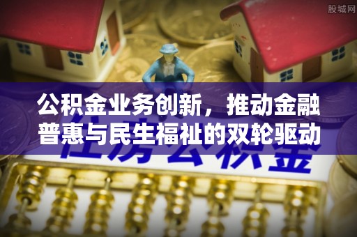 波密公积金业务创新，推动金融普惠与民生福祉的双轮驱动