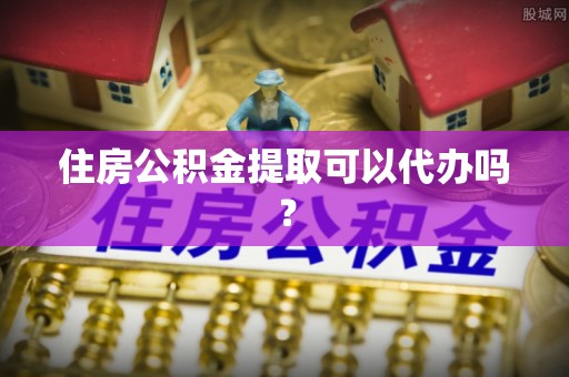 波密住房公积金提取可以代办吗？