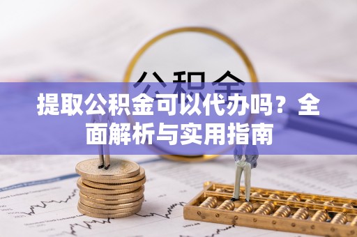 波密提取公积金可以代办吗？全面解析与实用指南