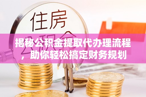 波密揭秘公积金提取代办理流程，助你轻松搞定财务规划