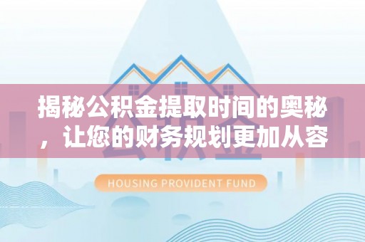 波密揭秘公积金提取时间的奥秘，让您的财务规划更加从容