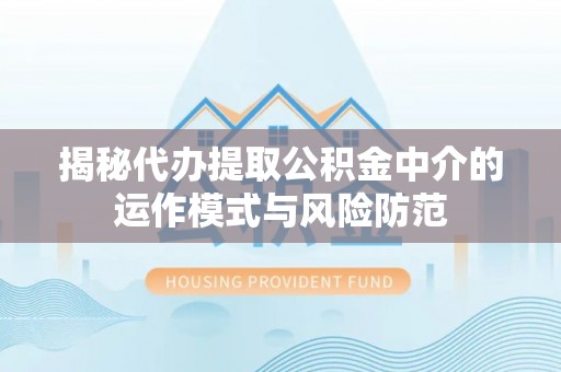 波密揭秘代办提取公积金中介的运作模式与风险防范
