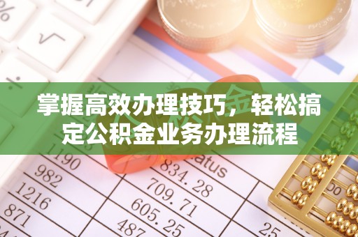 波密掌握高效办理技巧，轻松搞定公积金业务办理流程