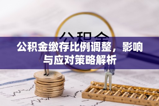 波密公积金缴存比例调整，影响与应对策略解析