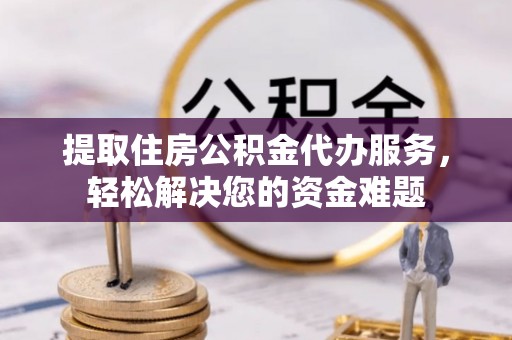 波密提取住房公积金代办服务，轻松解决您的资金难题