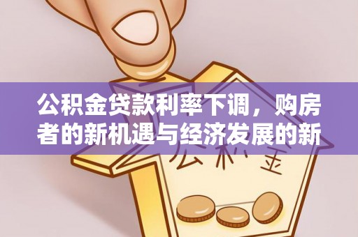 波密公积金贷款利率下调，购房者的新机遇与经济发展的新动力