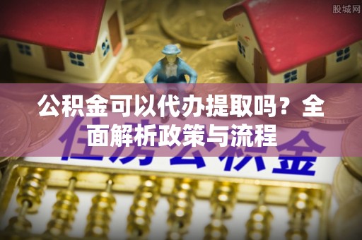 波密公积金可以代办提取吗？全面解析政策与流程