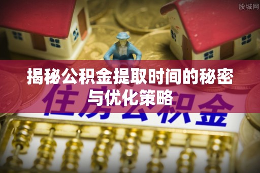 波密揭秘公积金提取时间的秘密与优化策略