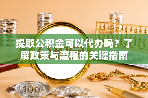 波密提取公积金可以代办吗？了解政策与流程的关键指南