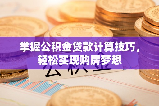波密掌握公积金贷款计算技巧，轻松实现购房梦想