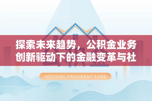 波密探索未来趋势，公积金业务创新驱动下的金融变革与社会价值