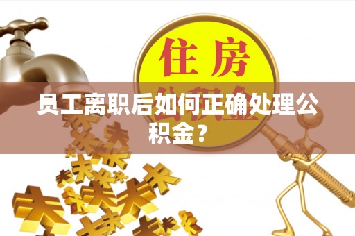 波密员工离职后如何正确处理公积金？