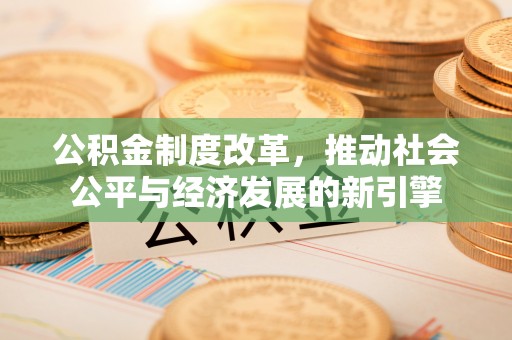 波密公积金制度改革，推动社会公平与经济发展的新引擎