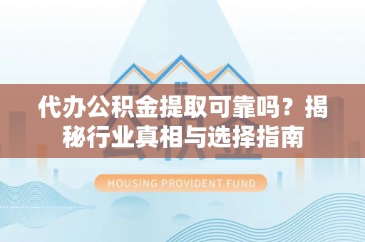 波密代办公积金提取可靠吗？揭秘行业真相与选择指南