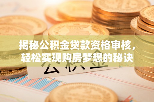 波密揭秘公积金贷款资格审核，轻松实现购房梦想的秘诀