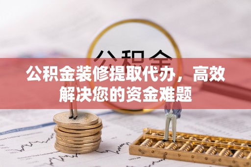 波密公积金装修提取代办，高效解决您的资金难题