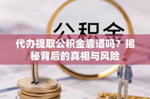 波密代办提取公积金靠谱吗？揭秘背后的真相与风险